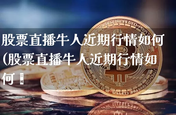 股票直播牛人近期行情如何(股票直播牛人近期行情如何眿_https://www.erdeww.com_期货资讯_第1张