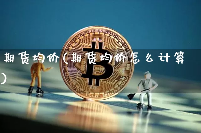 期货均价(期货均价怎么计算)_https://www.erdeww.com_期货行情_第1张
