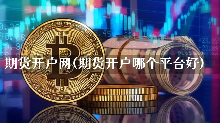 期货开户网(期货开户哪个平台好)_https://www.erdeww.com_期货走势_第1张