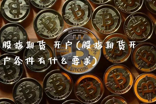 股指期货 开户(股指期货开户条件有什么要求)_https://www.erdeww.com_期货_第1张