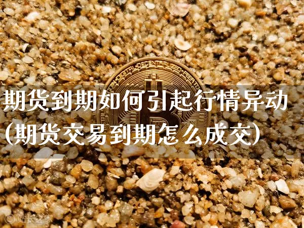 期货到期如何引起行情异动(期货交易到期怎么成交)_https://www.erdeww.com_期货资讯_第1张