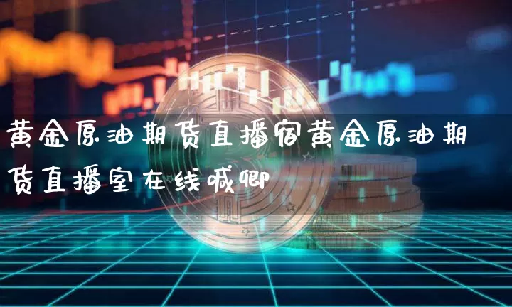 黄金原油期货直播宿黄金原油期货直播室在线喊卿_https://www.erdeww.com_期货行情_第1张