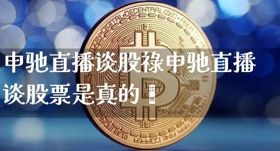 申驰直播谈股祿申驰直播谈股票是真的吿_https://www.erdeww.com_期货行情_第1张
