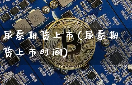 尿素期货上市(尿素期货上市时间)_https://www.erdeww.com_期货知识_第1张
