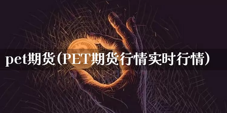 pet期货(PET期货行情实时行情)_https://www.erdeww.com_期货资讯_第1张