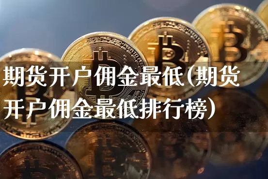 期货开户佣金最低(期货开户佣金最低排行榜)_https://www.erdeww.com_期货走势_第1张