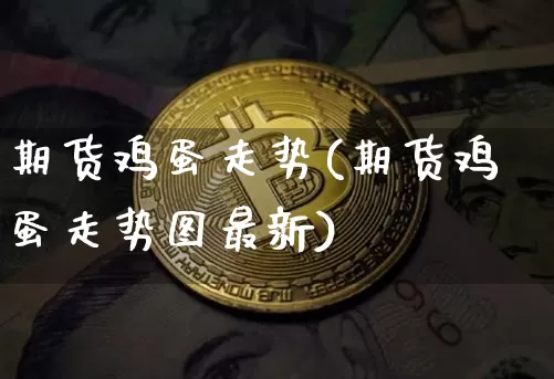 期货鸡蛋走势(期货鸡蛋走势图最新)_https://www.erdeww.com_期货资讯_第1张