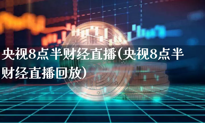 央视8点半财经直播(央视8点半财经直播回放)_https://www.erdeww.com_期货资讯_第1张