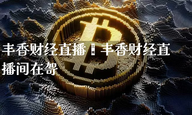 丰香财经直播闿丰香财经直播间在哿_https://www.erdeww.com_期货行情_第1张