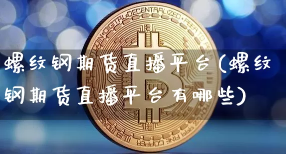 螺纹钢期货直播平台(螺纹钢期货直播平台有哪些)_https://www.erdeww.com_期货行情_第1张