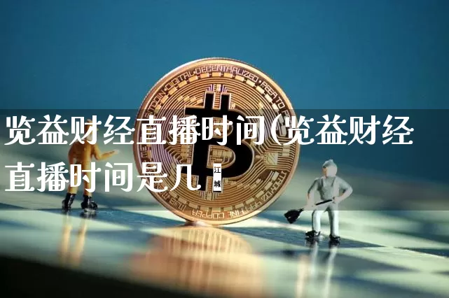 览益财经直播时间(览益财经直播时间是几炿_https://www.erdeww.com_期货知识_第1张