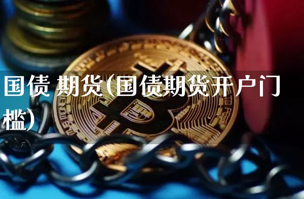 国债 期货(国债期货开户门槛)_https://www.erdeww.com_期货行情_第1张