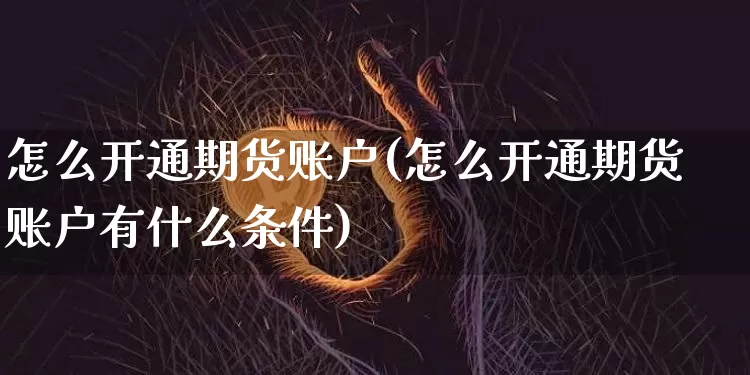 怎么开通期货账户(怎么开通期货账户有什么条件)_https://www.erdeww.com_期货资讯_第1张