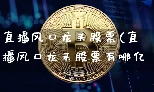 直播风口龙头股票(直播风口龙头股票有哪亿_https://www.erdeww.com_期货行情_第1张