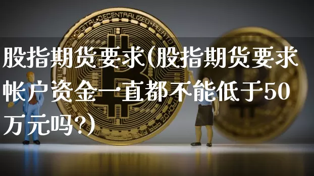股指期货要求(股指期货要求帐户资金一直都不能低于50万元吗?)_https://www.erdeww.com_期货走势_第1张