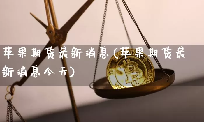 苹果期货最新消息(苹果期货最新消息今天)_https://www.erdeww.com_期货资讯_第1张