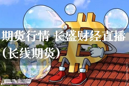 期货行情 长盛财经直播(长线期货)_https://www.erdeww.com_期货行情_第1张