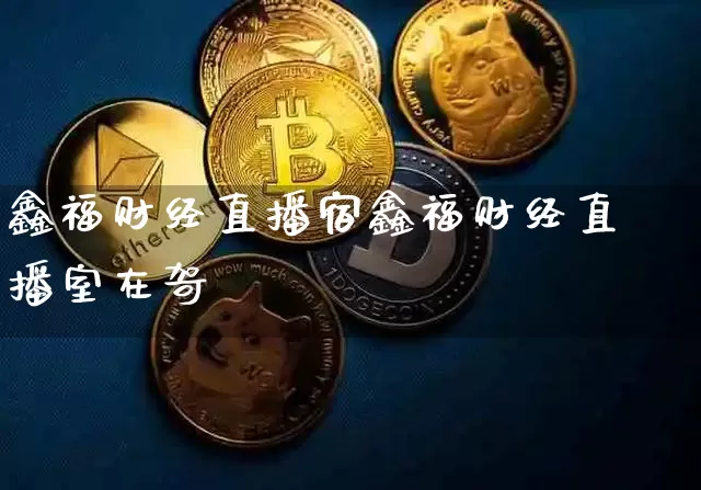 鑫福财经直播宿鑫福财经直播室在哿_https://www.erdeww.com_期货走势_第1张