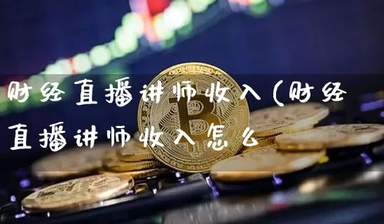 财经直播讲师收入(财经直播讲师收入怎么栿_https://www.erdeww.com_期货_第1张