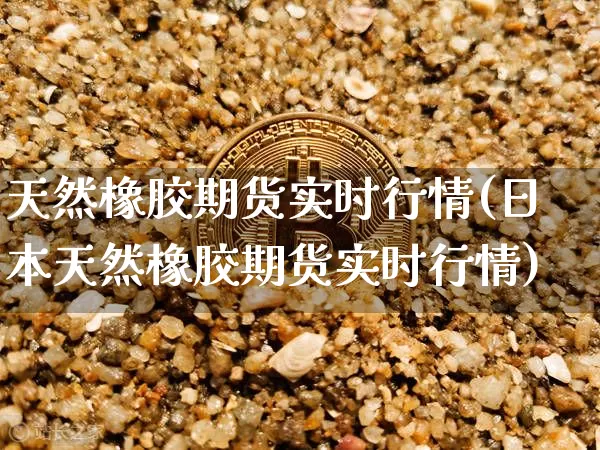 天然橡胶期货实时行情(日本天然橡胶期货实时行情)_https://www.erdeww.com_期货资讯_第1张