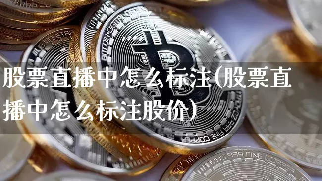 股票直播中怎么标注(股票直播中怎么标注股价)_https://www.erdeww.com_期货行情_第1张