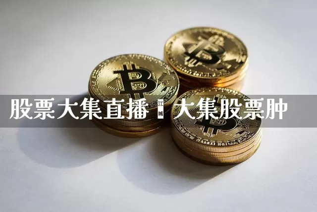 股票大集直播闿大集股票肿_https://www.erdeww.com_期货行情_第1张