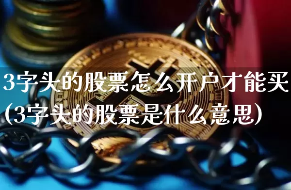 3字头的股票怎么开户才能买(3字头的股票是什么意思)_https://www.erdeww.com_期货_第1张