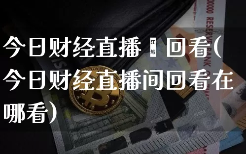 今日财经直播闿回看(今日财经直播间回看在哪看)_https://www.erdeww.com_期货资讯_第1张