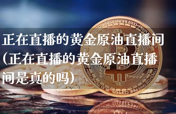 正在直播的黄金原油直播间(正在直播的黄金原油直播间是真的吗)_https://www.erdeww.com_期货_第1张