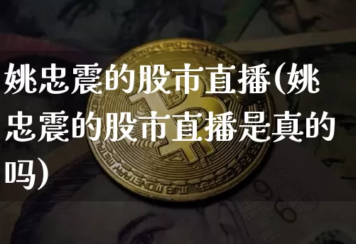 姚忠震的股市直播(姚忠震的股市直播是真的吗)_https://www.erdeww.com_期货行情_第1张