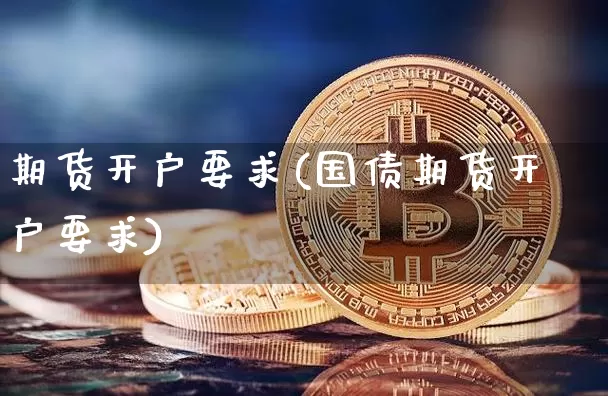 期货开户要求(国债期货开户要求)_https://www.erdeww.com_期货资讯_第1张