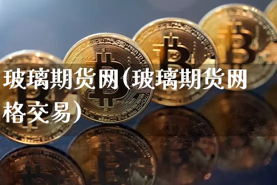 玻璃期货网(玻璃期货网格交易)_https://www.erdeww.com_期货知识_第1张