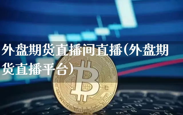 外盘期货直播间直播(外盘期货直播平台)_https://www.erdeww.com_期货_第1张