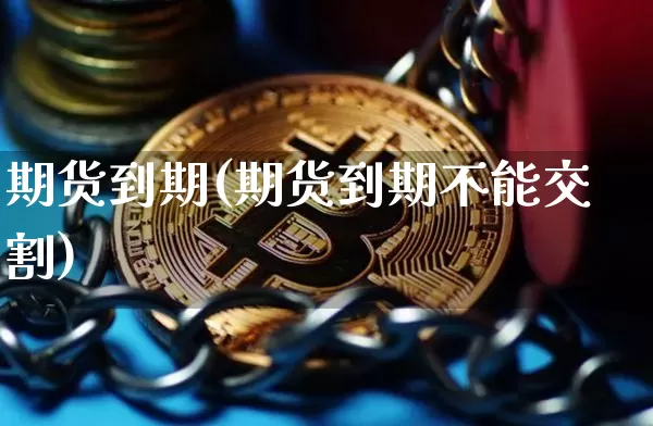 期货到期(期货到期不能交割)_https://www.erdeww.com_期货行情_第1张