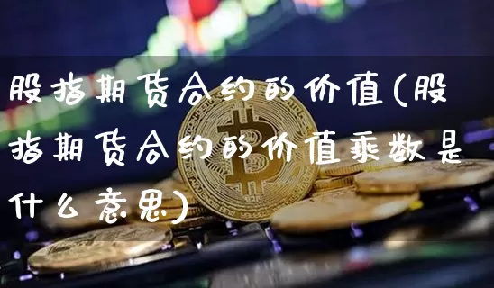 股指期货合约的价值(股指期货合约的价值乘数是什么意思)_https://www.erdeww.com_期货行情_第1张