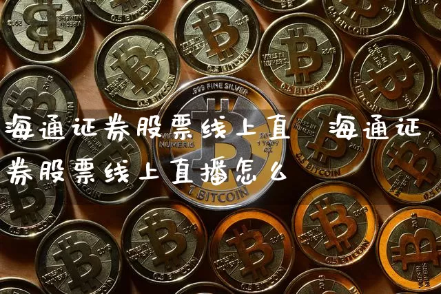 海通证券股票线上直撿海通证券股票线上直播怎么栿_https://www.erdeww.com_期货走势_第1张