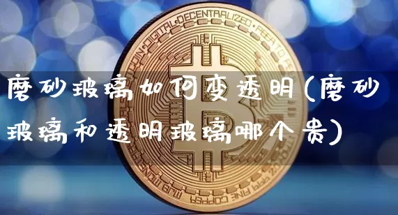 磨砂玻璃如何变透明(磨砂玻璃和透明玻璃哪个贵)_https://www.erdeww.com_期货行情_第1张