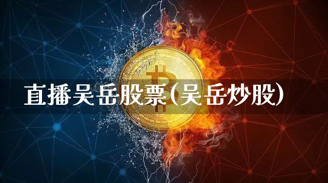 直播吴岳股票(吴岳炒股)_https://www.erdeww.com_期货行情_第1张