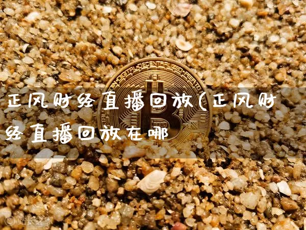 正风财经直播回放(正风财经直播回放在哪眿_https://www.erdeww.com_期货走势_第1张
