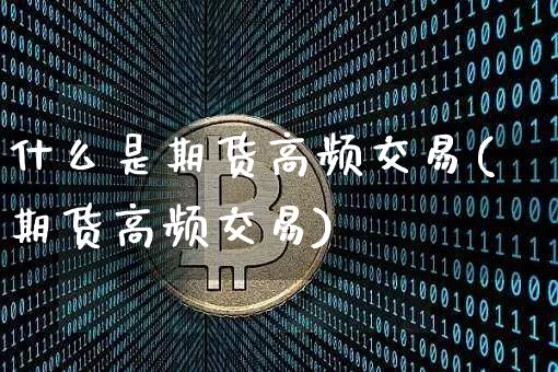 什么是期货高频交易(期货高频交易)_https://www.erdeww.com_期货资讯_第1张