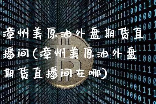 漳州美原油外盘期货直播间(漳州美原油外盘期货直播间在哪)_https://www.erdeww.com_期货走势_第1张