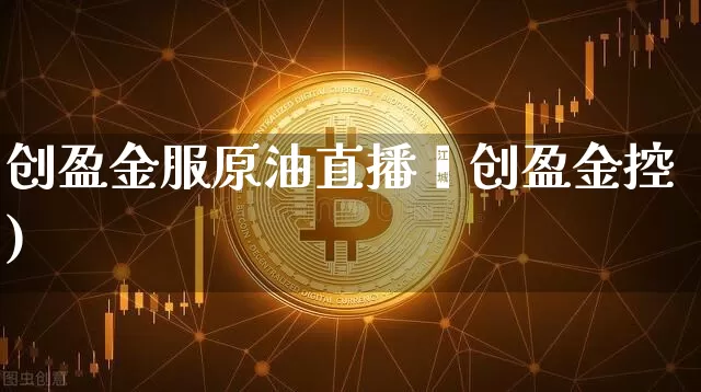 创盈金服原油直播闿创盈金控)_https://www.erdeww.com_期货知识_第1张