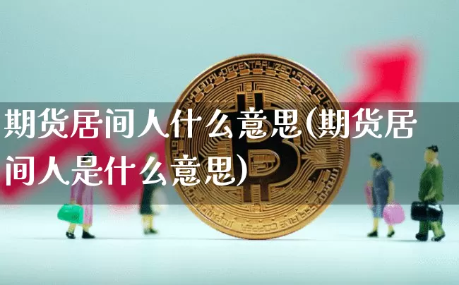 期货居间人什么意思(期货居间人是什么意思)_https://www.erdeww.com_期货行情_第1张
