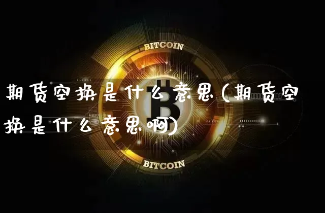 期货空换是什么意思(期货空换是什么意思啊)_https://www.erdeww.com_期货走势_第1张