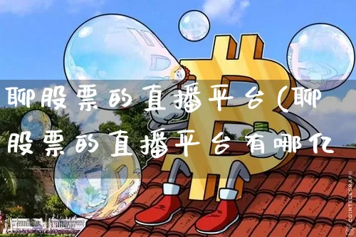 聊股票的直播平台(聊股票的直播平台有哪亿_https://www.erdeww.com_期货走势_第1张