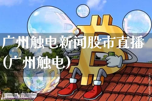 广州触电新闻股市直播(广州触电)_https://www.erdeww.com_期货知识_第1张