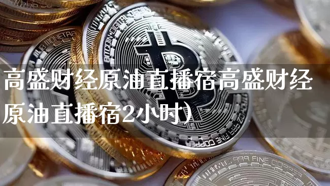 高盛财经原油直播宿高盛财经原油直播宿2小时)_https://www.erdeww.com_期货资讯_第1张