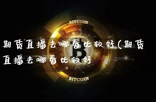 期货直播去哪看比较好(期货直播去哪看比较好呿_https://www.erdeww.com_期货资讯_第1张