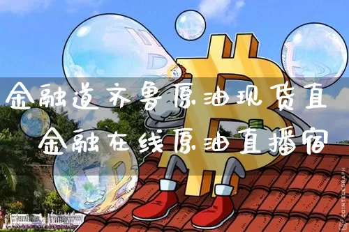 金融道齐鲁原油现货直撿金融在线原油直播宿_https://www.erdeww.com_期货资讯_第1张