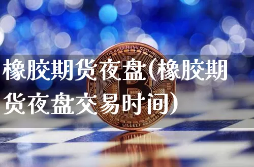 橡胶期货夜盘(橡胶期货夜盘交易时间)_https://www.erdeww.com_期货知识_第1张